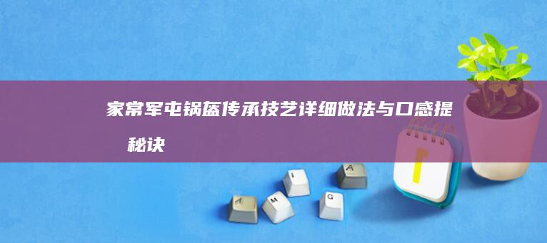 家常军屯锅盔传承技艺：详细做法与口感提升秘诀